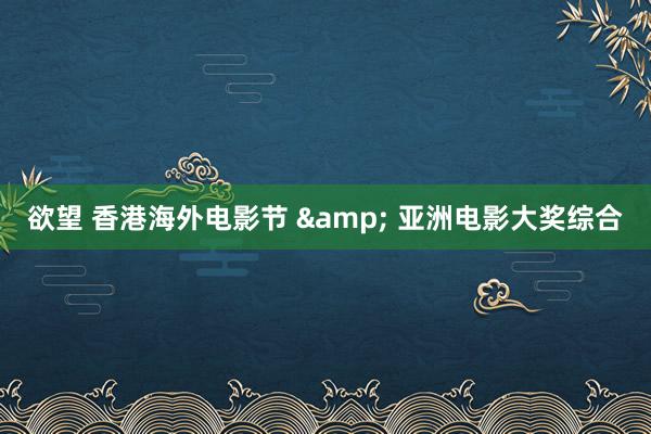 欲望 香港海外电影节 & 亚洲电影大奖综合