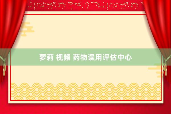 萝莉 视频 药物误用评估中心