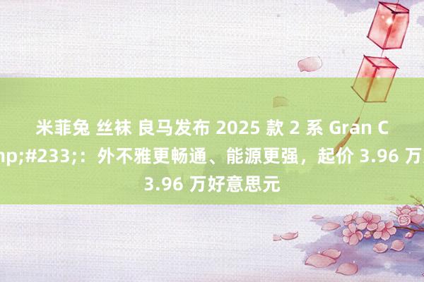 米菲兔 丝袜 良马发布 2025 款 2 系 Gran Coup&#233;：外不雅更畅通、能源更强，起价 3.96 万好意思元