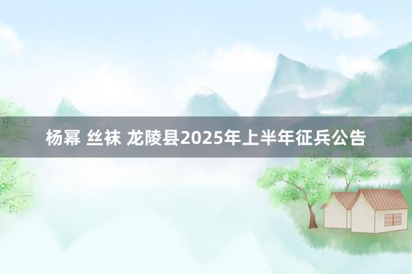 杨幂 丝袜 龙陵县2025年上半年征兵公告