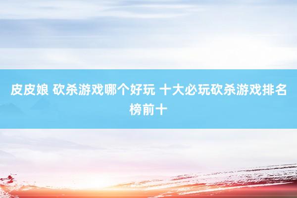 皮皮娘 砍杀游戏哪个好玩 十大必玩砍杀游戏排名榜前十