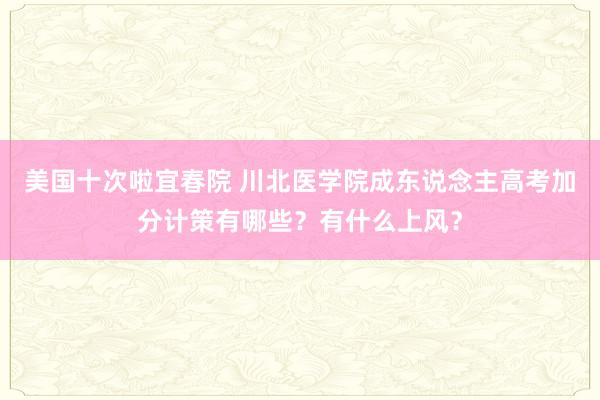 美国十次啦宜春院 川北医学院成东说念主高考加分计策有哪些？有什么上风？