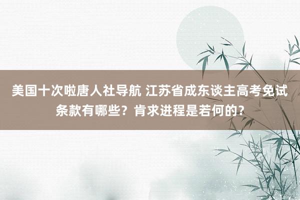 美国十次啦唐人社导航 江苏省成东谈主高考免试条款有哪些？肯求进程是若何的？