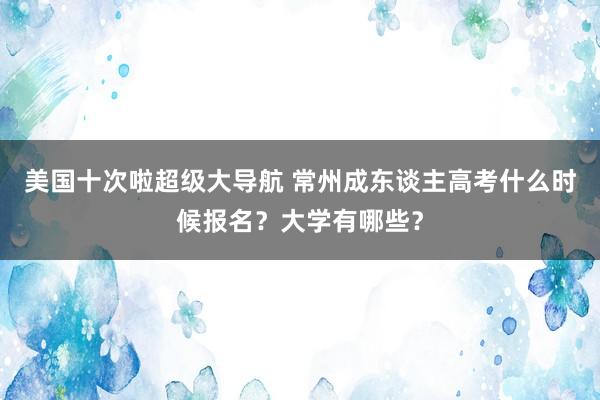 美国十次啦超级大导航 常州成东谈主高考什么时候报名？大学有哪些？