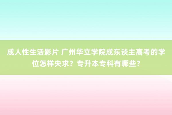 成人性生活影片 广州华立学院成东谈主高考的学位怎样央求？专升本专科有哪些？