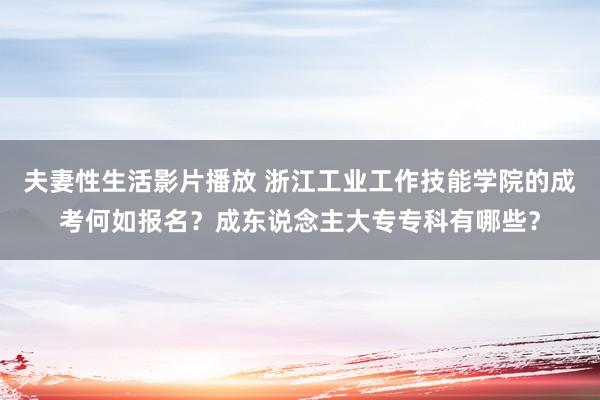 夫妻性生活影片播放 浙江工业工作技能学院的成考何如报名？成东说念主大专专科有哪些？