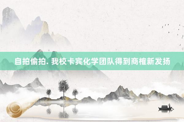 自拍偷拍. 我校卡宾化学团队得到商榷新发扬