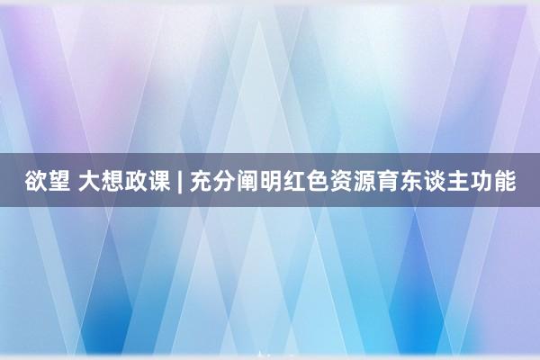 欲望 大想政课 | 充分阐明红色资源育东谈主功能