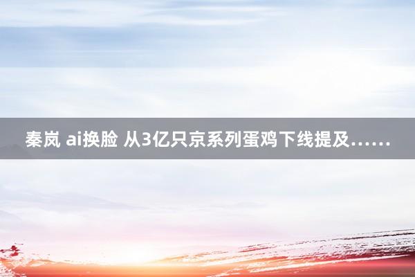 秦岚 ai换脸 从3亿只京系列蛋鸡下线提及……