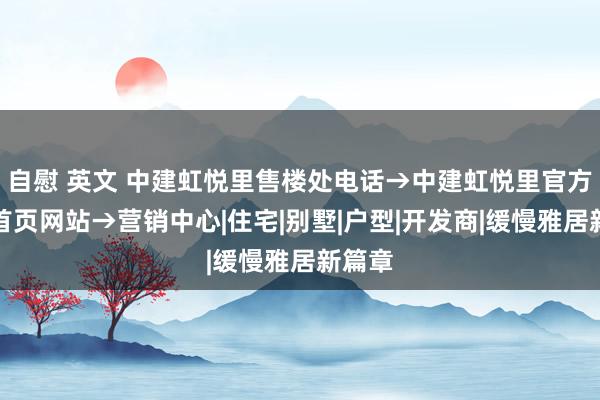 自慰 英文 中建虹悦里售楼处电话→中建虹悦里官方最新首页网站→营销中心|住宅|别墅|户型|开发商|缓慢雅居新篇章