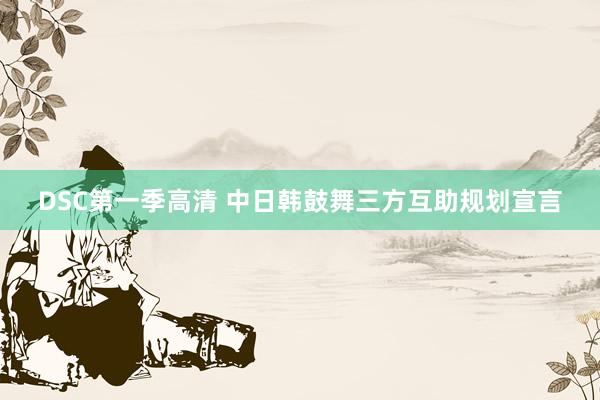 DSC第一季高清 中日韩鼓舞三方互助规划宣言