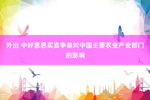 外出 中好意思买卖争端对中国主要农业产业部门的影响