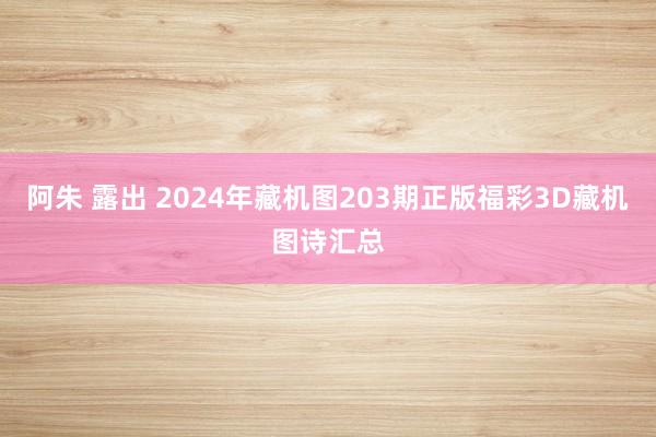 阿朱 露出 2024年藏机图203期正版福彩3D藏机图诗汇总