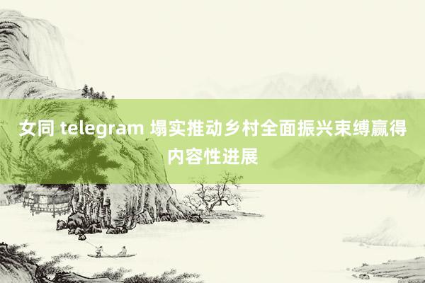 女同 telegram 塌实推动乡村全面振兴束缚赢得内容性进展