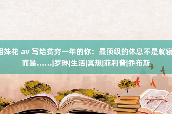 姐妹花 av 写给贫穷一年的你：最顶级的休息不是就寝，而是......|罗琳|生活|冥想|菲利普|乔布斯