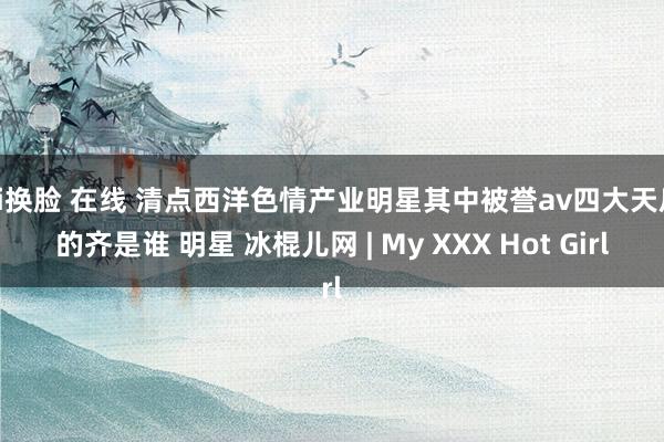 ai换脸 在线 清点西洋色情产业明星其中被誉av四大天后的齐是谁 明星 冰棍儿网 | My XXX Hot Girl
