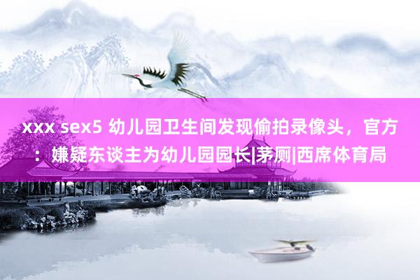 xxx sex5 幼儿园卫生间发现偷拍录像头，官方：嫌疑东谈主为幼儿园园长|茅厕|西席体育局