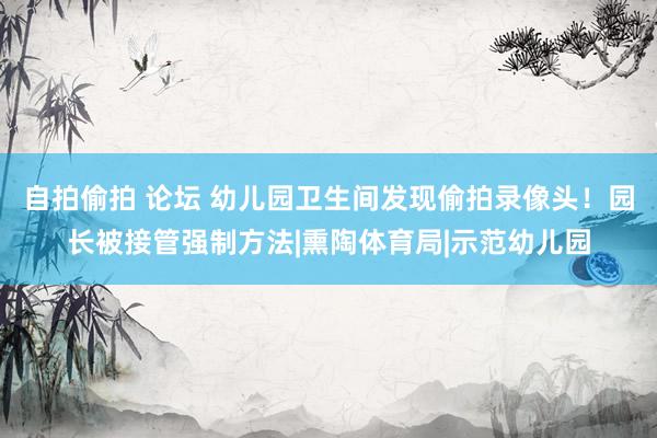 自拍偷拍 论坛 幼儿园卫生间发现偷拍录像头！园长被接管强制方法|熏陶体育局|示范幼儿园