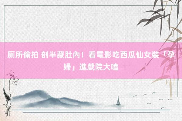 厕所偷拍 剖半藏肚內！看電影吃西瓜　仙女裝「孕婦」進戲院大嗑