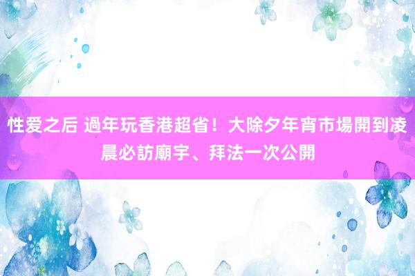 性爱之后 過年玩香港超省！大除夕年宵市場開到凌晨　必訪廟宇、拜法一次公開