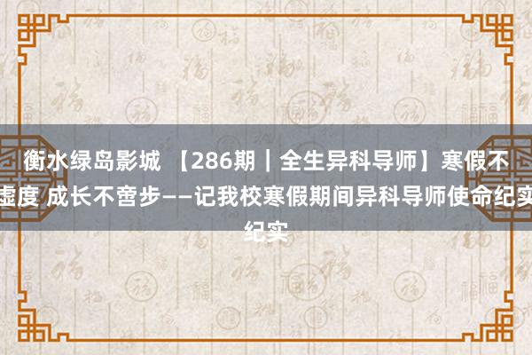 衡水绿岛影城 【286期｜全生异科导师】寒假不虚度 成长不啻步——记我校寒假期间异科导师使命纪实
