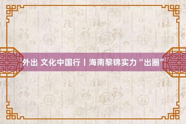 外出 文化中国行丨海南黎锦实力“出圈”