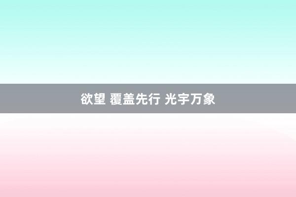 欲望 覆盖先行 光宇万象