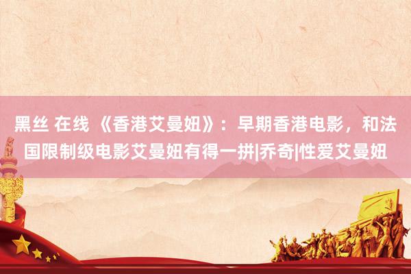 黑丝 在线 《香港艾曼妞》：早期香港电影，和法国限制级电影艾曼妞有得一拼|乔奇|性爱艾曼妞