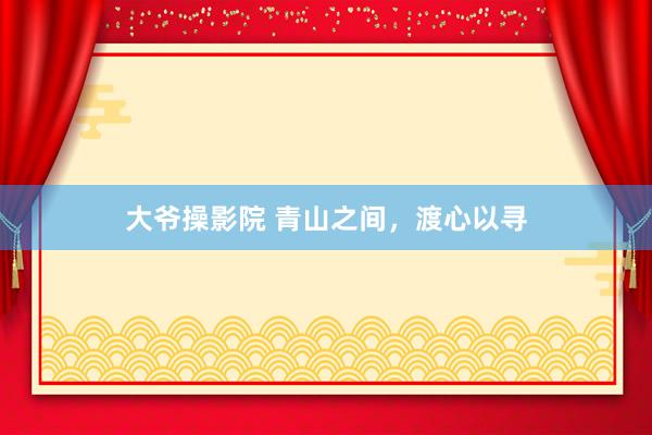 大爷操影院 青山之间，渡心以寻