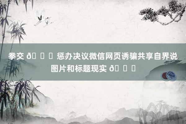 拳交 🎉惩办决议微信网页诱骗共享自界说图片和标题现实 📝