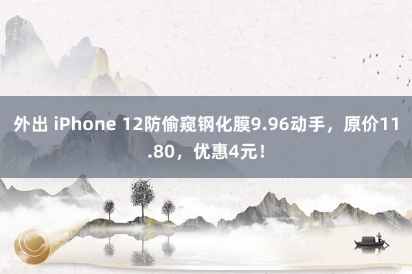 外出 iPhone 12防偷窥钢化膜9.96动手，原价11.80，优惠4元！