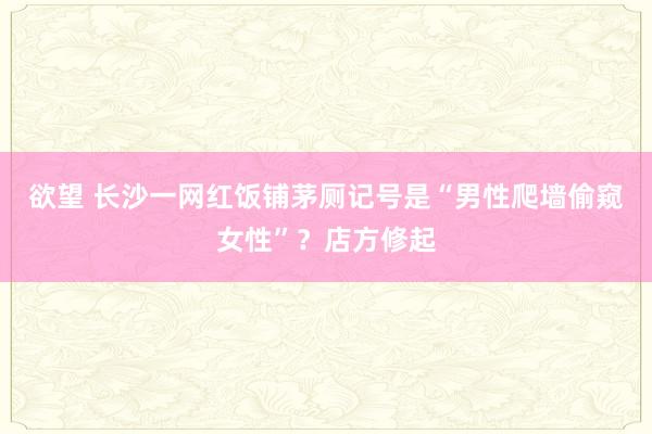 欲望 长沙一网红饭铺茅厕记号是“男性爬墙偷窥女性”？店方修起