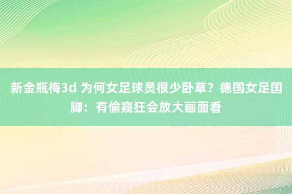 新金瓶梅3d 为何女足球员很少卧草？德国女足国脚：有偷窥狂会放大画面看