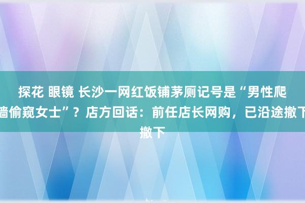 探花 眼镜 长沙一网红饭铺茅厕记号是“男性爬墙偷窥女士”？店方回话：前任店长网购，已沿途撤下
