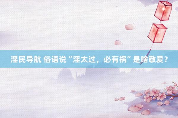 淫民导航 俗语说“淫太过，必有祸”是啥敬爱？