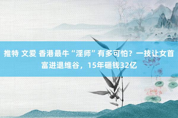 推特 文爱 香港最牛“淫师”有多可怕？一技让女首富进退维谷，15年砸钱32亿