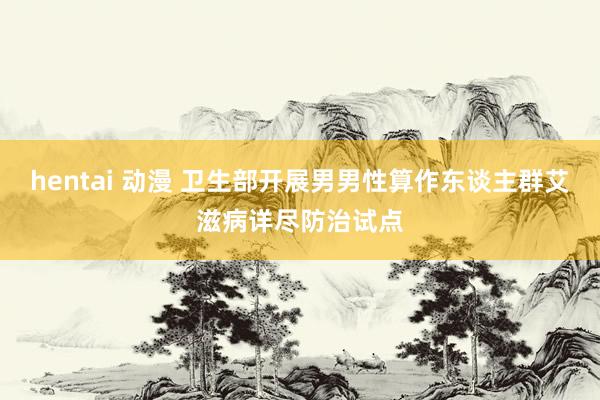 hentai 动漫 卫生部开展男男性算作东谈主群艾滋病详尽防治试点