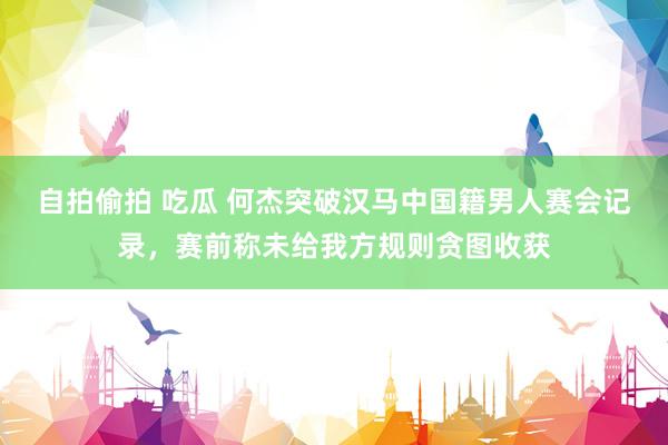 自拍偷拍 吃瓜 何杰突破汉马中国籍男人赛会记录，赛前称未给我方规则贪图收获