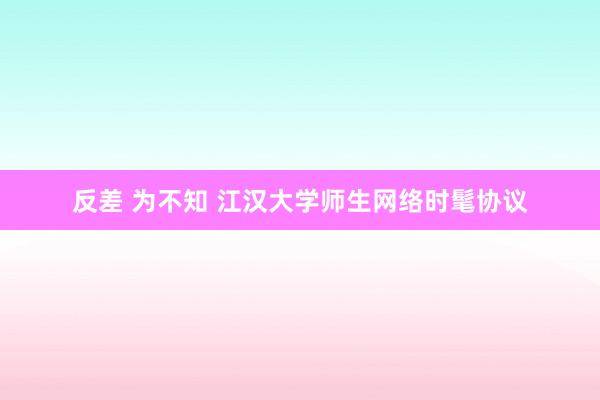 反差 为不知 江汉大学师生网络时髦协议
