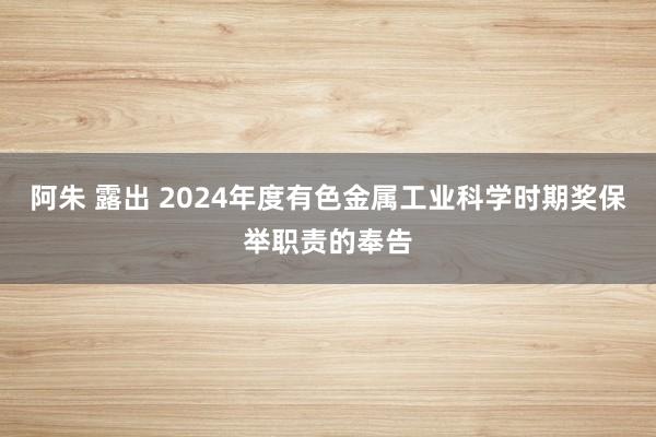 阿朱 露出 2024年度有色金属工业科学时期奖保举职责的奉告