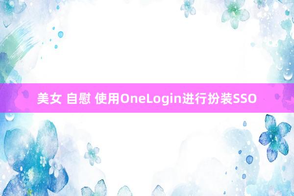 美女 自慰 使用OneLogin进行扮装SSO