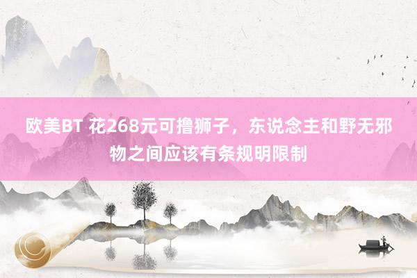 欧美BT 花268元可撸狮子，东说念主和野无邪物之间应该有条规明限制