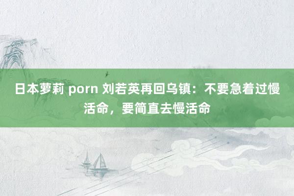 日本萝莉 porn 刘若英再回乌镇：不要急着过慢活命，要简直去慢活命