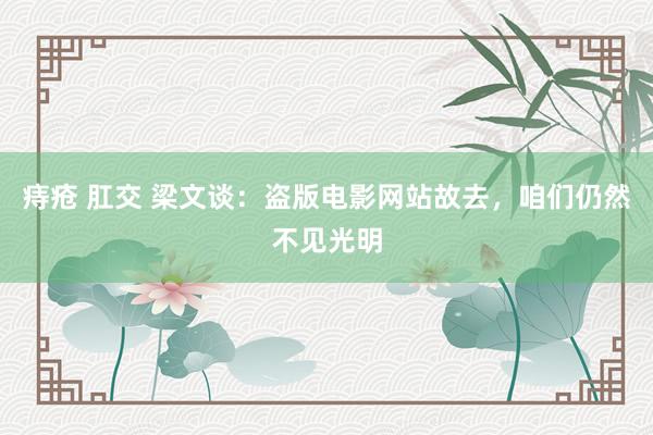 痔疮 肛交 梁文谈：盗版电影网站故去，咱们仍然不见光明