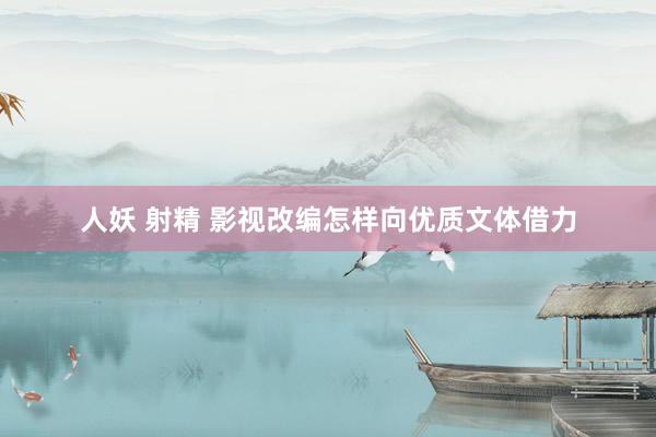 人妖 射精 影视改编怎样向优质文体借力
