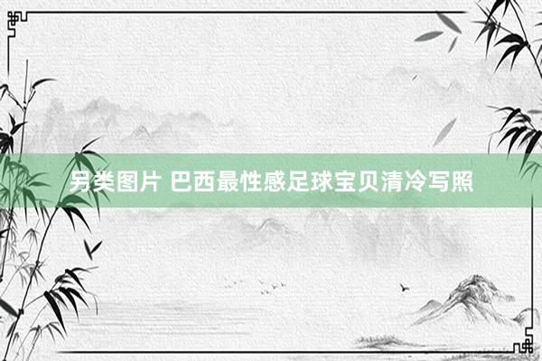 另类图片 巴西最性感足球宝贝清冷写照