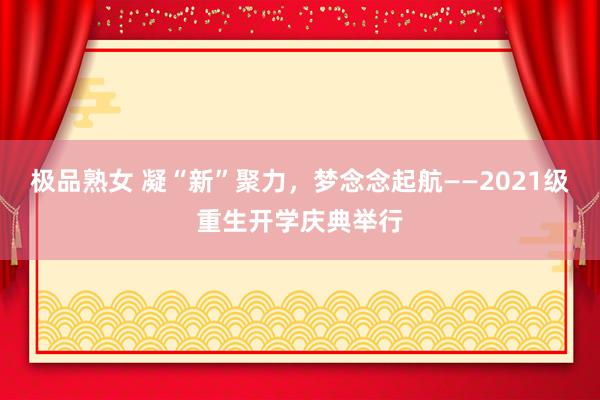 极品熟女 凝“新”聚力，梦念念起航——2021级重生开学庆典举行