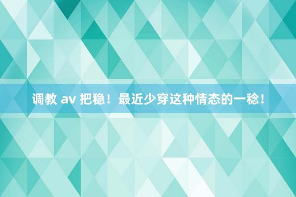 调教 av 把稳！最近少穿这种情态的一稔！