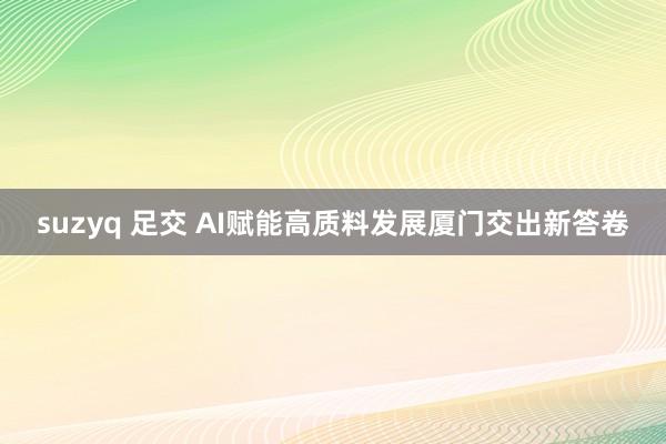 suzyq 足交 AI赋能高质料发展厦门交出新答卷