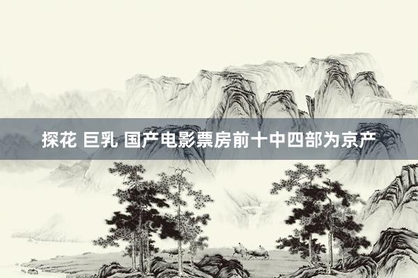 探花 巨乳 国产电影票房前十中四部为京产
